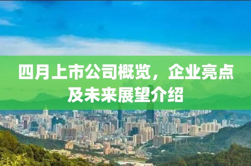 四月上市公司概覽，企業(yè)亮點及未來展望介紹