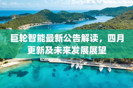 巨輪智能最新公告解讀，四月更新及未來發(fā)展展望