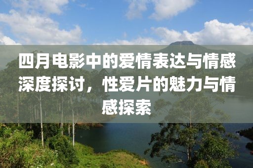 四月電影中的愛情表達(dá)與情感深度探討，性愛片的魅力與情感探索