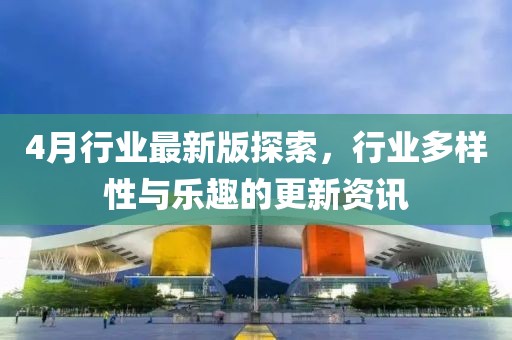 4月行業(yè)最新版探索，行業(yè)多樣性與樂趣的更新資訊