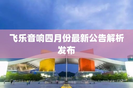飛樂(lè)音響四月份最新公告解析發(fā)布