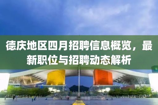 德慶地區(qū)四月招聘信息概覽，最新職位與招聘動(dòng)態(tài)解析