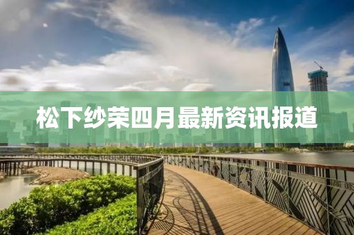 松下紗榮四月最新資訊報道