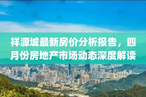 祥源城最新房?jī)r(jià)分析報(bào)告，四月份房地產(chǎn)市場(chǎng)動(dòng)態(tài)深度解讀