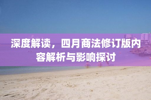 深度解讀，四月商法修訂版內(nèi)容解析與影響探討