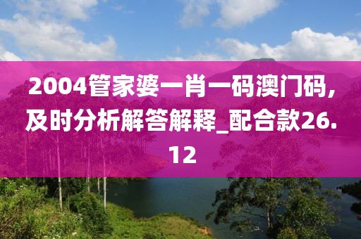 2004管家婆一肖一碼澳門碼,及時(shí)分析解答解釋_配合款26.12
