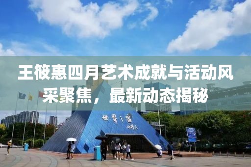 王筱惠四月藝術(shù)成就與活動風(fēng)采聚焦，最新動態(tài)揭秘