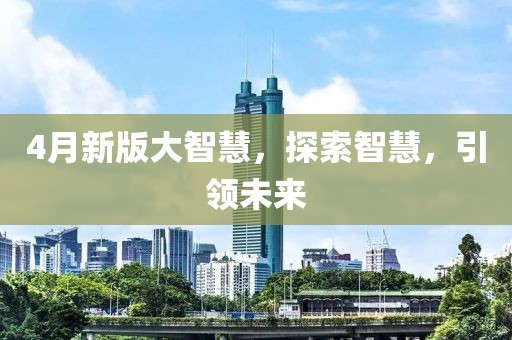 4月新版大智慧，探索智慧，引領(lǐng)未來