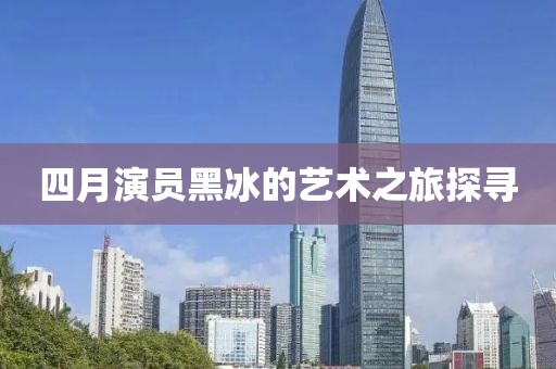 四月演員黑冰的藝術(shù)之旅探尋