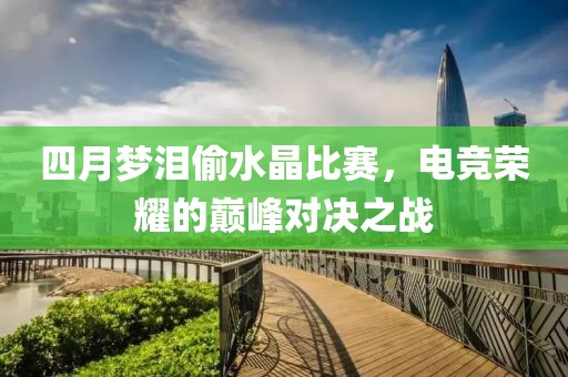 四月夢淚偷水晶比賽，電競榮耀的巔峰對(duì)決之戰(zhàn)
