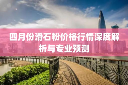 四月份滑石粉價格行情深度解析與專業(yè)預測