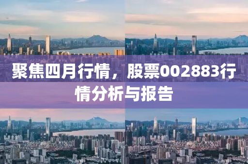 聚焦四月行情，股票002883行情分析與報告