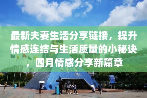 最新夫妻生活分享鏈接，提升情感連結(jié)與生活質(zhì)量的小秘訣，四月情感分享新篇章