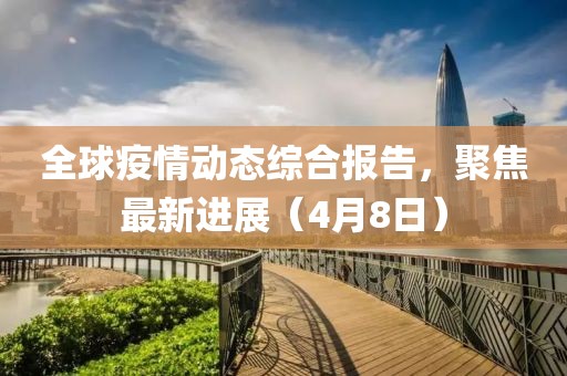 全球疫情動(dòng)態(tài)綜合報(bào)告，聚焦最新進(jìn)展（4月8日）