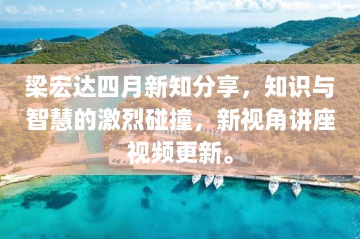 梁宏達(dá)四月新知分享，知識(shí)與智慧的激烈碰撞，新視角講座視頻更新。