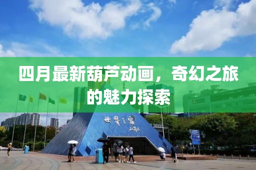四月最新葫蘆動(dòng)畫(huà)，奇幻之旅的魅力探索