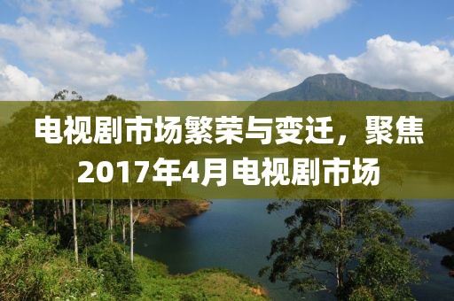 電視劇市場繁榮與變遷，聚焦2017年4月電視劇市場