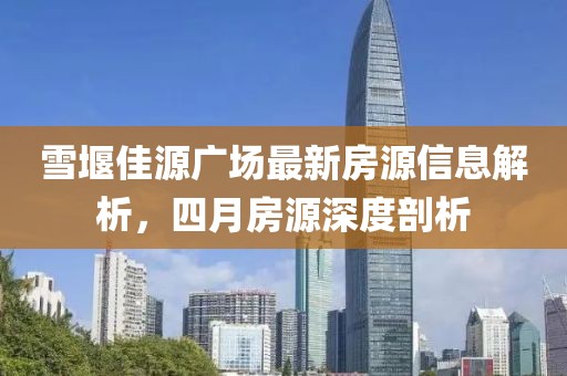 雪堰佳源廣場最新房源信息解析，四月房源深度剖析
