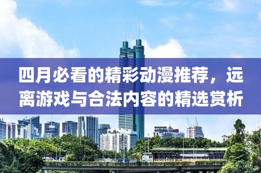 四月必看的精彩動漫推薦，遠(yuǎn)離游戲與合法內(nèi)容的精選賞析