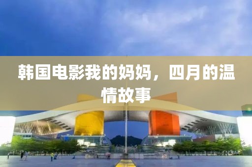 韓國電影我的媽媽，四月的溫情故事