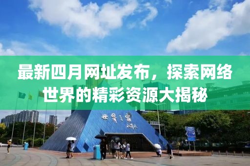 最新四月網(wǎng)址發(fā)布，探索網(wǎng)絡(luò)世界的精彩資源大揭秘