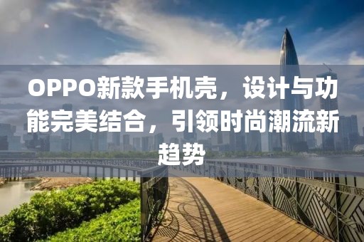OPPO新款手機(jī)殼，設(shè)計(jì)與功能完美結(jié)合，引領(lǐng)時(shí)尚潮流新趨勢