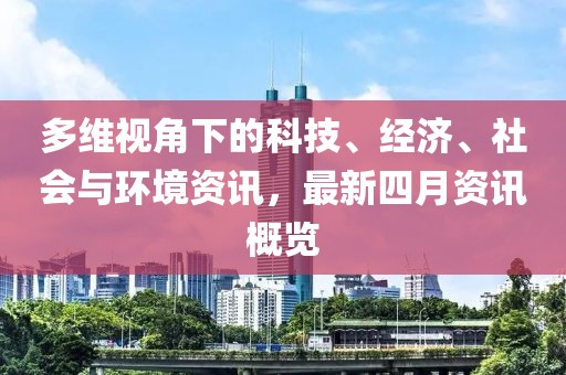 多維視角下的科技、經(jīng)濟(jì)、社會(huì)與環(huán)境資訊，最新四月資訊概覽