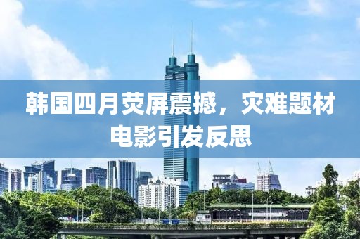韓國四月熒屏震撼，災(zāi)難題材電影引發(fā)反思