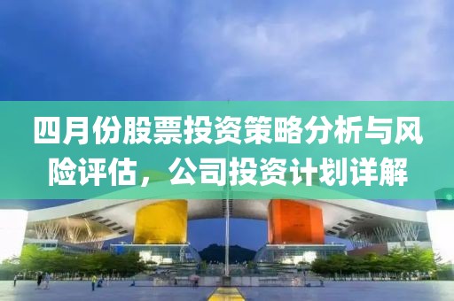 四月份股票投資策略分析與風(fēng)險(xiǎn)評(píng)估，公司投資計(jì)劃詳解