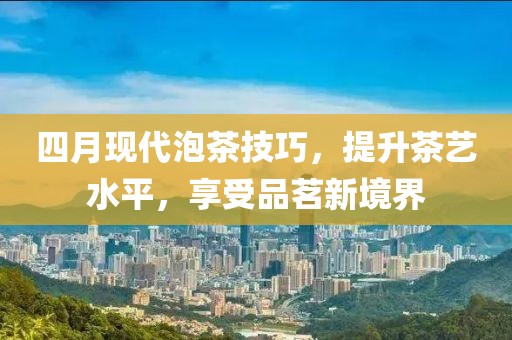 四月現(xiàn)代泡茶技巧，提升茶藝水平，享受品茗新境界