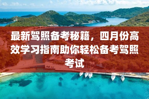 最新駕照備考秘籍，四月份高效學(xué)習(xí)指南助你輕松備考駕照考試