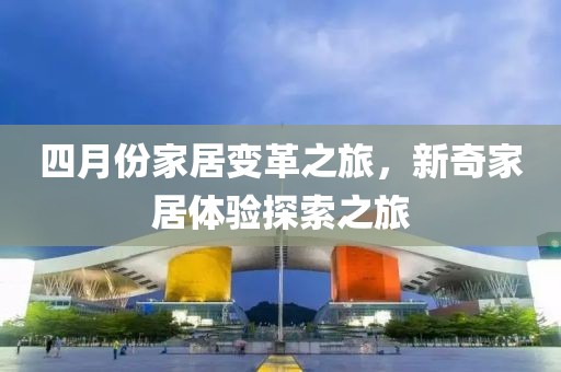 四月份家居變革之旅，新奇家居體驗探索之旅