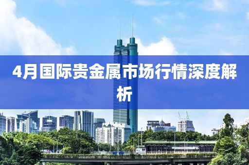 4月國際貴金屬市場行情深度解析