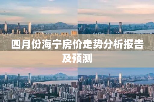 四月份海寧房價(jià)走勢分析報(bào)告及預(yù)測