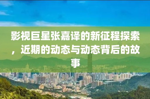 影視巨星張嘉譯的新征程探索，近期的動(dòng)態(tài)與動(dòng)態(tài)背后的故事