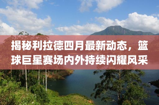 揭秘利拉德四月最新動態(tài)，籃球巨星賽場內(nèi)外持續(xù)閃耀風(fēng)采