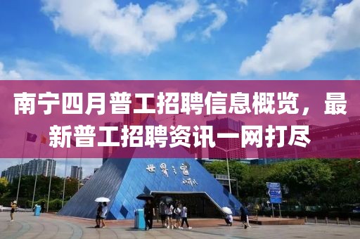 南寧四月普工招聘信息概覽，最新普工招聘資訊一網(wǎng)打盡