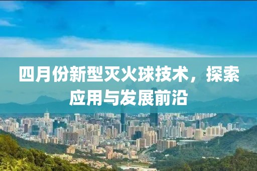 四月份新型滅火球技術(shù)，探索應(yīng)用與發(fā)展前沿