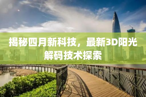 揭秘四月新科技，最新3D陽光解碼技術(shù)探索