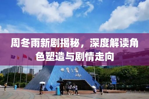 周冬雨新劇揭秘，深度解讀角色塑造與劇情走向