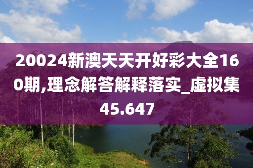 20024新澳天天開(kāi)好彩大全160期,理念解答解釋落實(shí)_虛擬集45.647