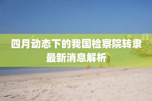 四月動態(tài)下的我國檢察院轉(zhuǎn)隸最新消息解析