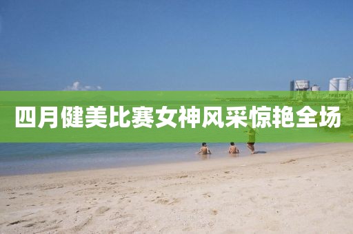 四月健美比賽女神風(fēng)采驚艷全場