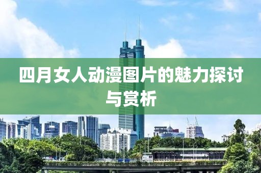 四月女人動漫圖片的魅力探討與賞析