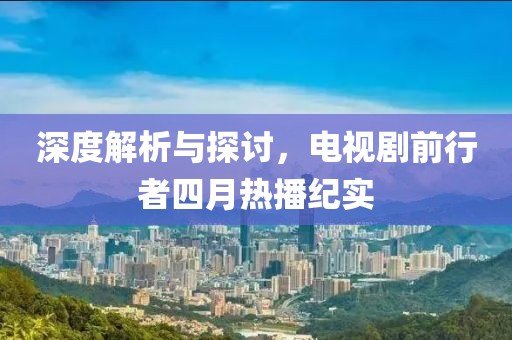 深度解析與探討，電視劇前行者四月熱播紀(jì)實