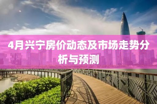 4月興寧房價動態(tài)及市場走勢分析與預(yù)測
