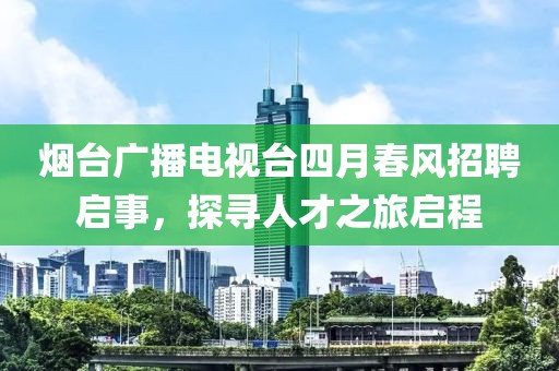 煙臺(tái)廣播電視臺(tái)四月春風(fēng)招聘啟事，探尋人才之旅啟程