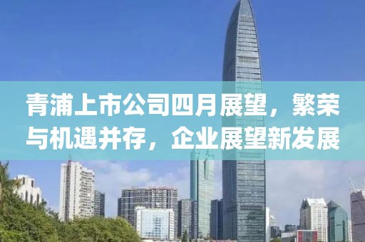 青浦上市公司四月展望，繁榮與機(jī)遇并存，企業(yè)展望新發(fā)展