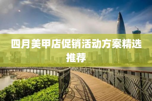 四月美甲店促銷(xiāo)活動(dòng)方案精選推薦