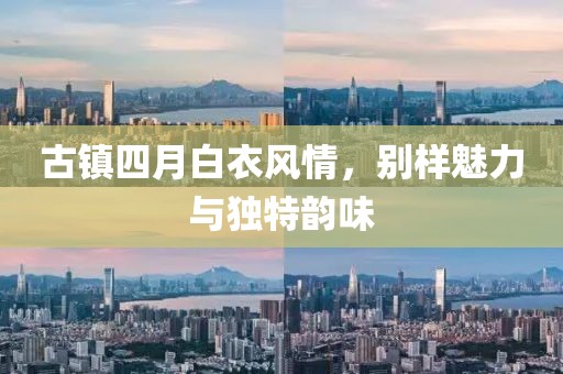 古鎮(zhèn)四月白衣風(fēng)情，別樣魅力與獨(dú)特韻味